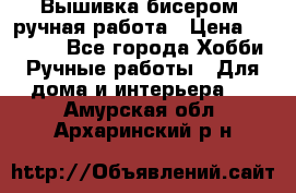 Вышивка бисером, ручная работа › Цена ­ 15 000 - Все города Хобби. Ручные работы » Для дома и интерьера   . Амурская обл.,Архаринский р-н